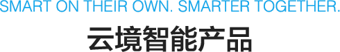 SMART ON THEIR OWN. SMARTER TOGETHER. 云境智能產(chǎn)品